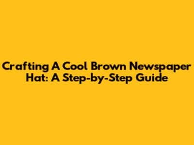 Crafting A Cool Brown Newspaper Hat: A Step-by-Step Guide