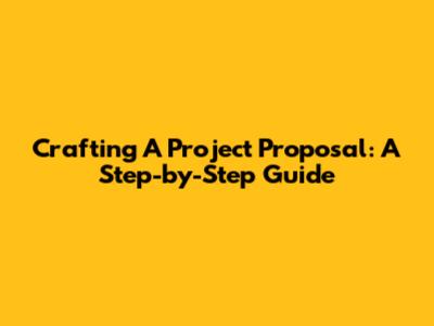 Crafting A Project Proposal: A Step-by-Step Guide