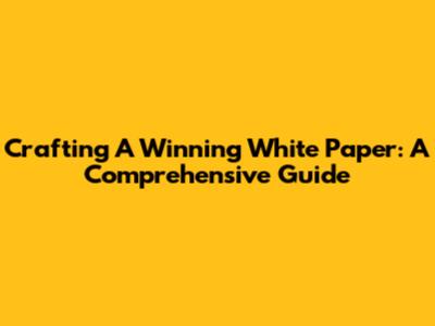 Crafting A Winning White Paper: A Comprehensive Guide
