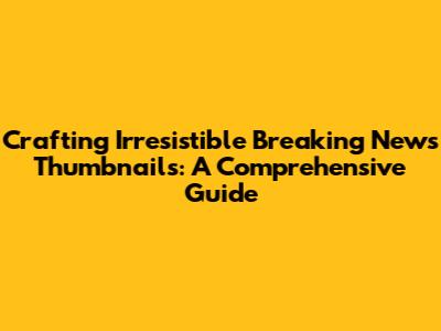 Crafting Irresistible Breaking News Thumbnails: A Comprehensive Guide
