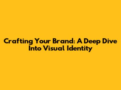 Crafting Your Brand: A Deep Dive Into Visual Identity