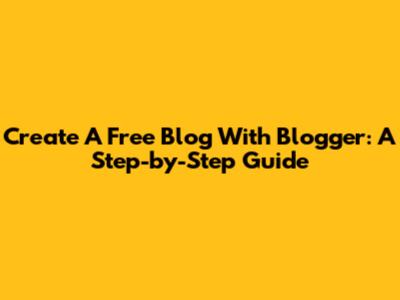 Create A Free Blog With Blogger: A Step-by-Step Guide