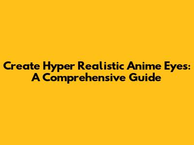 Create Hyper Realistic Anime Eyes: A Comprehensive Guide