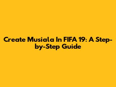 Create Musiala In FIFA 19: A Step-by-Step Guide