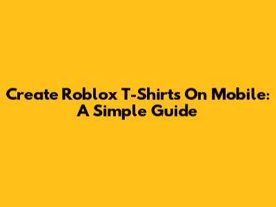 Create Roblox T-Shirts On Mobile: A Simple Guide