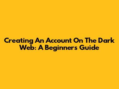 Creating An Account On The Dark Web: A Beginner's Guide