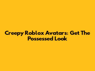 Creepy Roblox Avatars: Get The Possessed Look