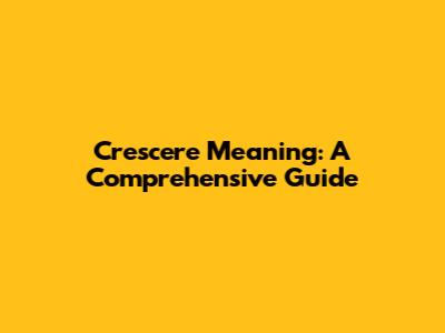Crescere Meaning: A Comprehensive Guide
