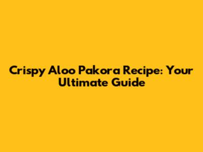 Crispy Aloo Pakora Recipe: Your Ultimate Guide