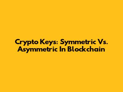 Crypto Keys: Symmetric Vs. Asymmetric In Blockchain