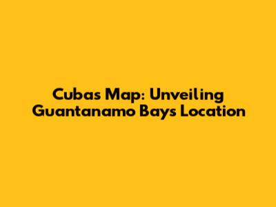 Cuba's Map: Unveiling Guantanamo Bay's Location