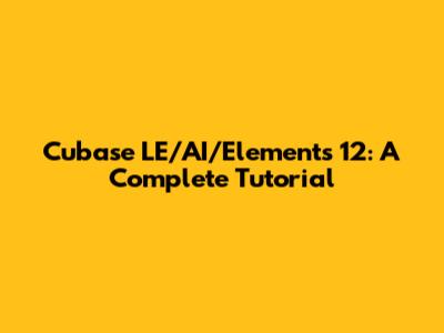 Cubase LE/AI/Elements 12: A Complete Tutorial