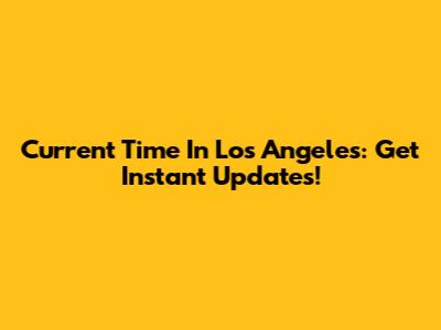 Current Time In Los Angeles: Get Instant Updates!