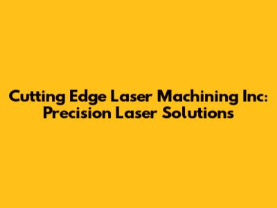 Cutting Edge Laser Machining Inc: Precision Laser Solutions
