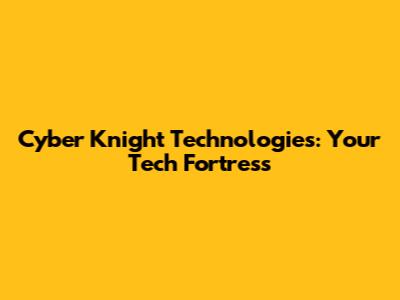 Cyber Knight Technologies: Your Tech Fortress