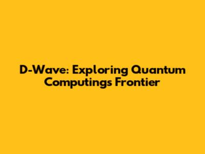 D-Wave: Exploring Quantum Computing's Frontier