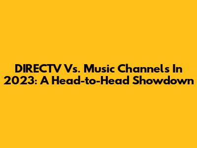 DIRECTV Vs. Music Channels In 2023: A Head-to-Head Showdown