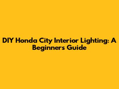 DIY Honda City Interior Lighting: A Beginner's Guide