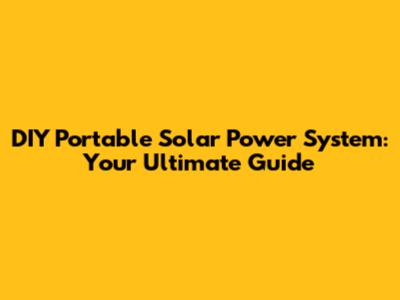 DIY Portable Solar Power System: Your Ultimate Guide
