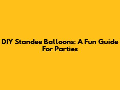 DIY Standee Balloons: A Fun Guide For Parties