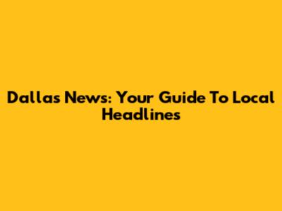 Dallas News: Your Guide To Local Headlines