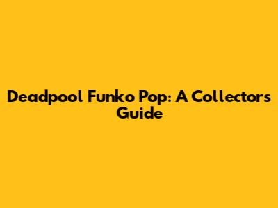 Deadpool Funko Pop: A Collector's Guide