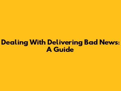 Dealing With Delivering Bad News: A Guide
