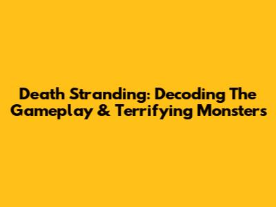 Death Stranding: Decoding The Gameplay & Terrifying Monsters