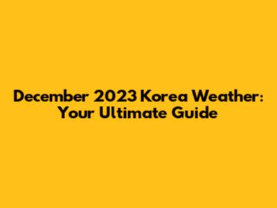 December 2023 Korea Weather: Your Ultimate Guide