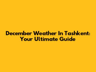 December Weather In Tashkent: Your Ultimate Guide
