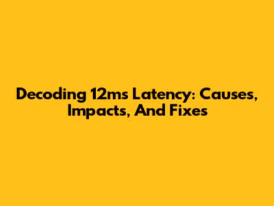 Decoding 12ms Latency: Causes, Impacts, And Fixes