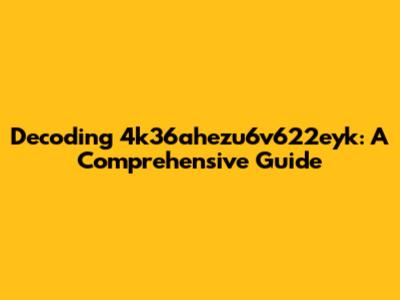 Decoding 4k36ahezu6v622eyk: A Comprehensive Guide