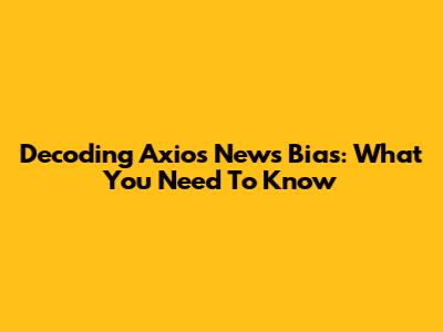 Decoding Axios News Bias: What You Need To Know