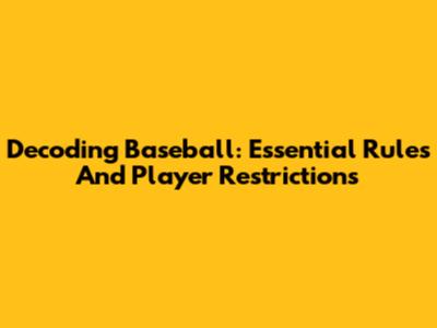 Decoding Baseball: Essential Rules And Player Restrictions