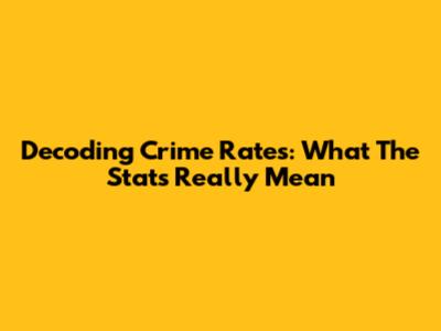 Decoding Crime Rates: What The Stats Really Mean