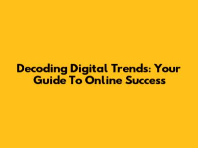 Decoding Digital Trends: Your Guide To Online Success