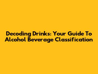 Decoding Drinks: Your Guide To Alcohol Beverage Classification
