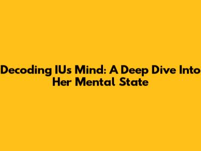 Decoding IU's Mind: A Deep Dive Into Her Mental State