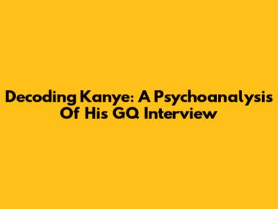 Decoding Kanye: A Psychoanalysis Of His GQ Interview