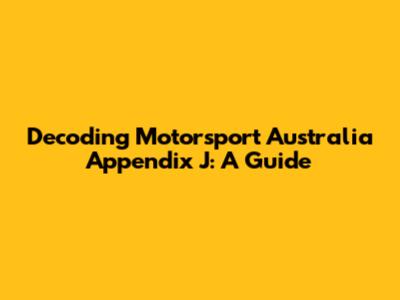 Decoding Motorsport Australia Appendix J: A Guide