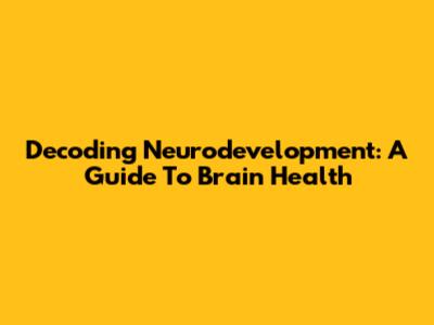 Decoding Neurodevelopment: A Guide To Brain Health