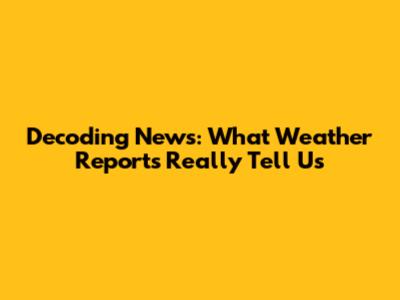 Decoding News: What Weather Reports Really Tell Us