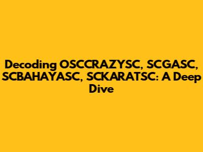 Decoding OSCCRAZYSC, SCGASC, SCBAHAYASC, SCKARATSC: A Deep Dive