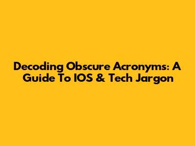 Decoding Obscure Acronyms: A Guide To IOS & Tech Jargon