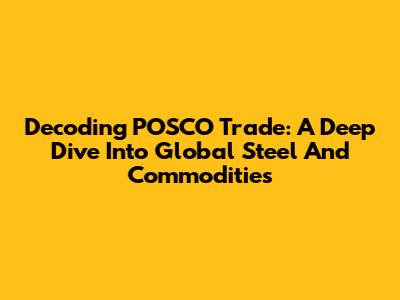 Decoding POSCO Trade: A Deep Dive Into Global Steel And Commodities