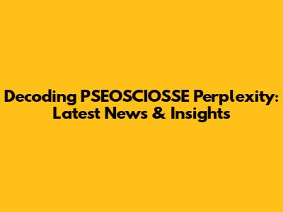 Decoding PSEOSCIOSSE Perplexity: Latest News & Insights