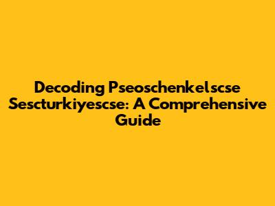 Decoding Pseoschenkelscse Sescturkiyescse: A Comprehensive Guide