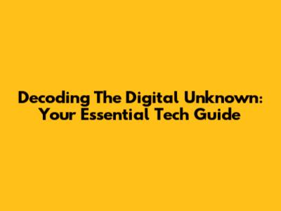 Decoding The Digital Unknown: Your Essential Tech Guide