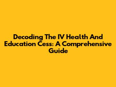 Decoding The IV Health And Education Cess: A Comprehensive Guide