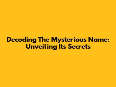 Decoding The Mysterious Name: Unveiling Its Secrets
